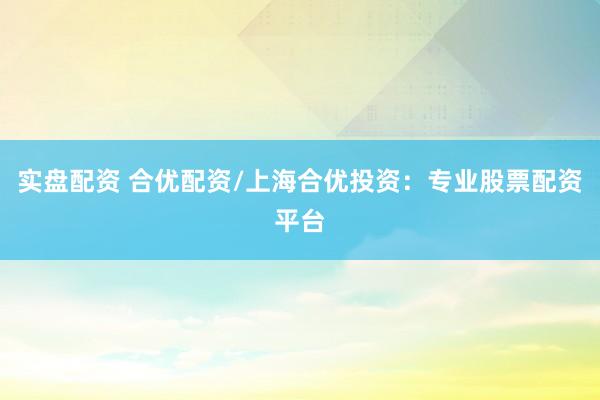 实盘配资 合优配资/上海合优投资：专业股票配资平台