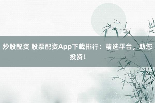 炒股配资 股票配资App下载排行：精选平台，助您投资！