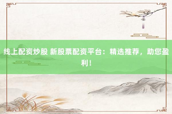 线上配资炒股 新股票配资平台：精选推荐，助您盈利！