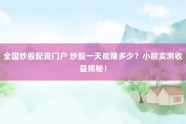 全国炒股配资门户 炒股一天能赚多少？小额实测收益揭秘！
