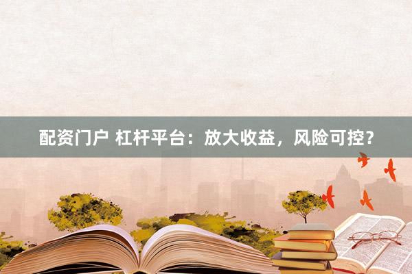 配资门户 杠杆平台：放大收益，风险可控？