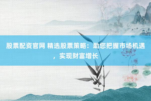 股票配资官网 精选股票策略：助您把握市场机遇，实现财富增长