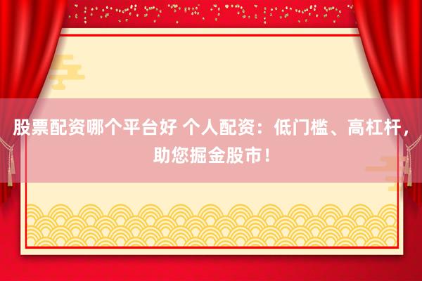 股票配资哪个平台好 个人配资：低门槛、高杠杆，助您掘金股市！
