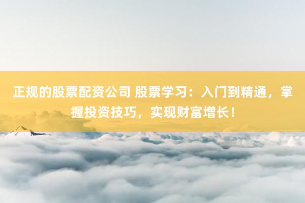 正规的股票配资公司 股票学习：入门到精通，掌握投资技巧，实现财富增长！
