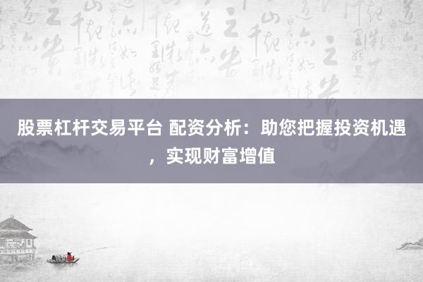股票杠杆交易平台 配资分析：助您把握投资机遇，实现财富增值