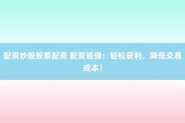 配资炒股股票配资 配资返佣：轻松获利，降低交易成本！