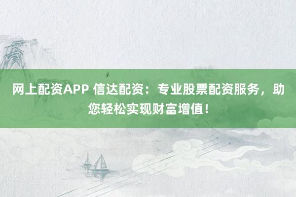 网上配资APP 信达配资：专业股票配资服务，助您轻松实现财富增值！
