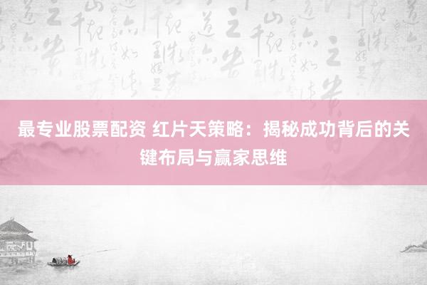 最专业股票配资 红片天策略：揭秘成功背后的关键布局与赢家思维
