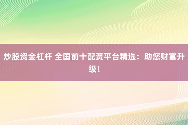 炒股资金杠杆 全国前十配资平台精选：助您财富升级！