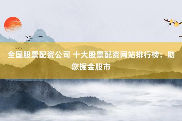 全国股票配资公司 十大股票配资网站排行榜：助您掘金股市