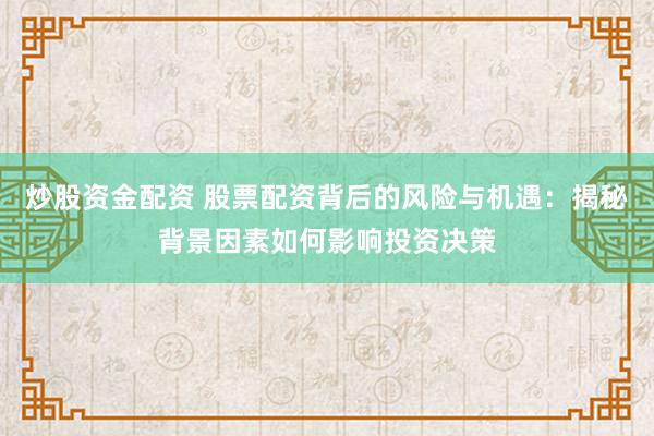 炒股资金配资 股票配资背后的风险与机遇：揭秘背景因素如何影响投资决策