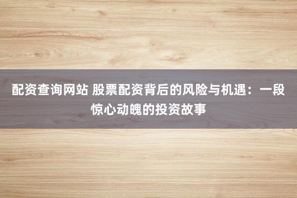 配资查询网站 股票配资背后的风险与机遇：一段惊心动魄的投资故事