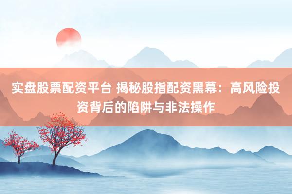实盘股票配资平台 揭秘股指配资黑幕：高风险投资背后的陷阱与非法操作