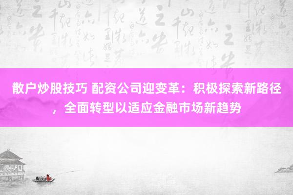 散户炒股技巧 配资公司迎变革：积极探索新路径，全面转型以适应金融市场新趋势