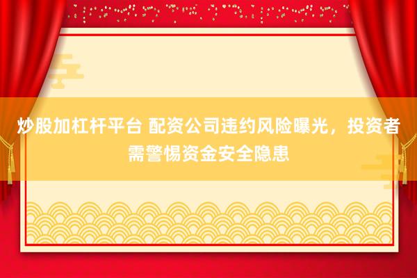 炒股加杠杆平台 配资公司违约风险曝光，投资者需警惕资金安全隐患