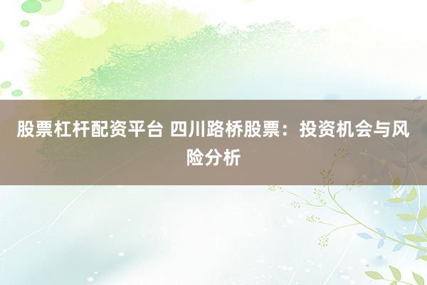 股票杠杆配资平台 四川路桥股票：投资机会与风险分析