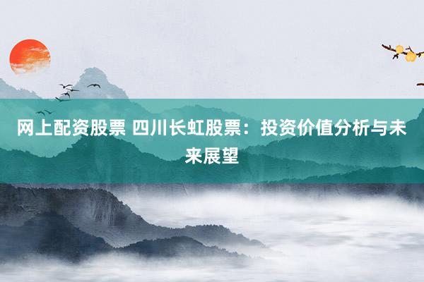 网上配资股票 四川长虹股票：投资价值分析与未来展望