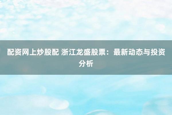 配资网上炒股配 浙江龙盛股票：最新动态与投资分析