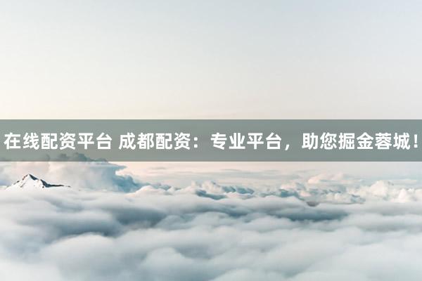 在线配资平台 成都配资：专业平台，助您掘金蓉城！