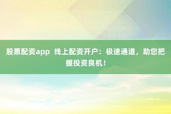 股票配资app  线上配资开户：极速通道，助您把握投资良机！