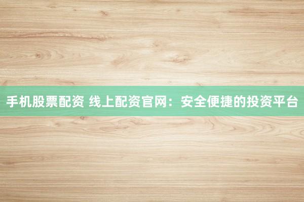 手机股票配资 线上配资官网：安全便捷的投资平台
