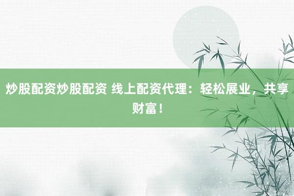 炒股配资炒股配资 线上配资代理：轻松展业，共享财富！