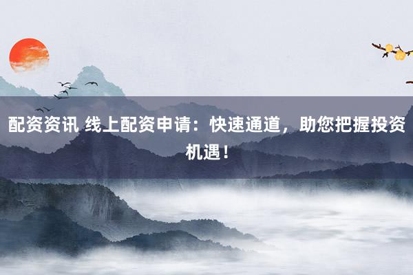 配资资讯 线上配资申请：快速通道，助您把握投资机遇！