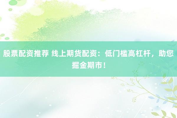 股票配资推荐 线上期货配资：低门槛高杠杆，助您掘金期市！