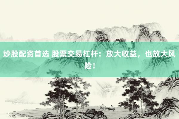 炒股配资首选 股票交易杠杆：放大收益，也放大风险！