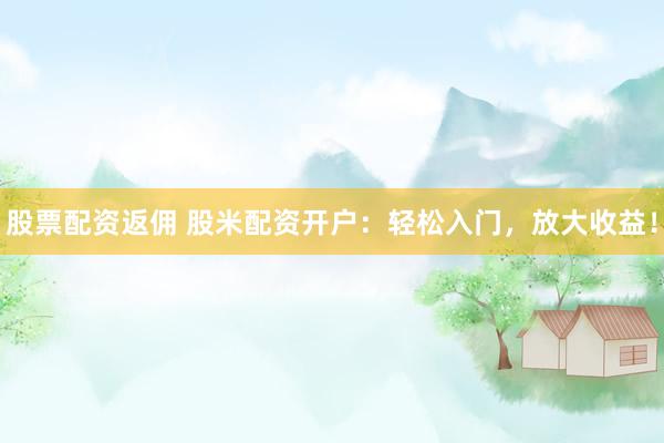 股票配资返佣 股米配资开户：轻松入门，放大收益！
