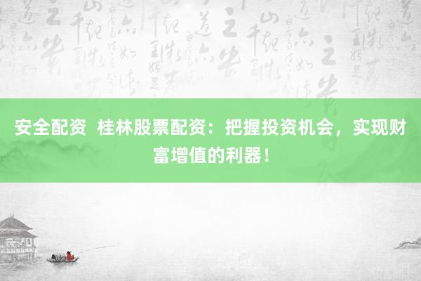 安全配资  桂林股票配资：把握投资机会，实现财富增值的利器！