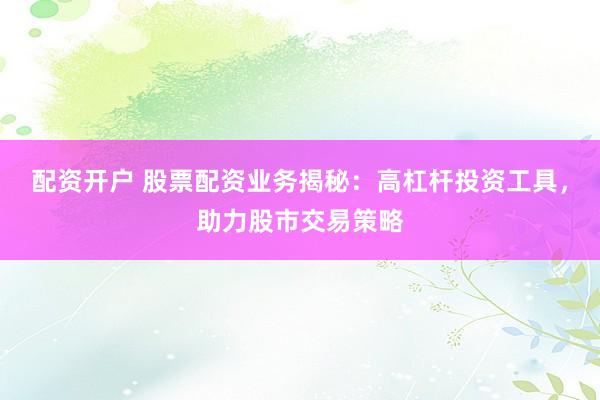 配资开户 股票配资业务揭秘：高杠杆投资工具，助力股市交易策略