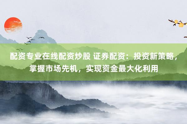 配资专业在线配资炒股 证券配资：投资新策略，掌握市场先机，实现资金最大化利用