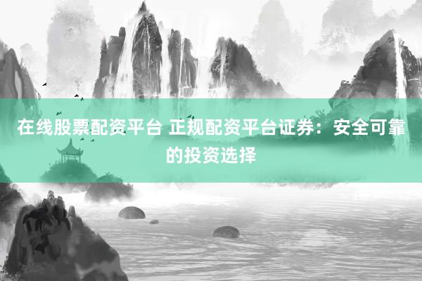 在线股票配资平台 正规配资平台证券：安全可靠的投资选择