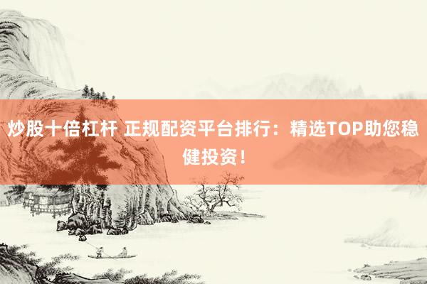 炒股十倍杠杆 正规配资平台排行：精选TOP助您稳健投资！