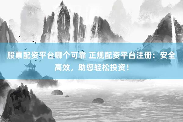 股票配资平台哪个可靠 正规配资平台注册：安全高效，助您轻松投资！