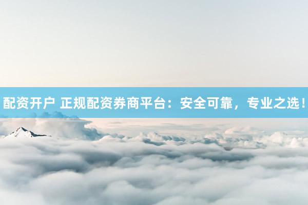 配资开户 正规配资券商平台：安全可靠，专业之选！