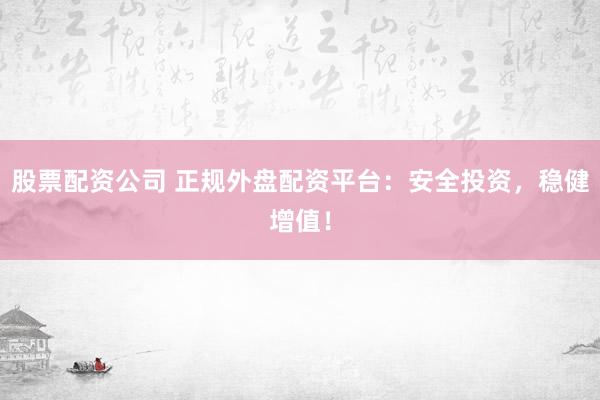 股票配资公司 正规外盘配资平台：安全投资，稳健增值！