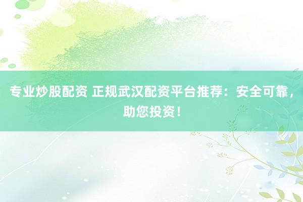 专业炒股配资 正规武汉配资平台推荐：安全可靠，助您投资！