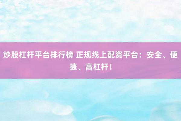 炒股杠杆平台排行榜 正规线上配资平台：安全、便捷、高杠杆！