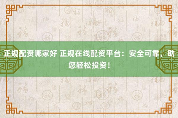 正规配资哪家好 正规在线配资平台：安全可靠，助您轻松投资！