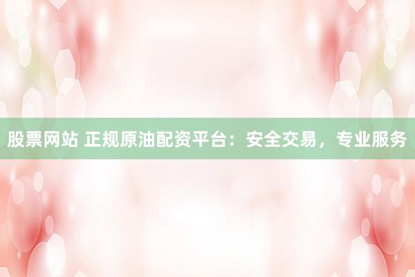 股票网站 正规原油配资平台：安全交易，专业服务