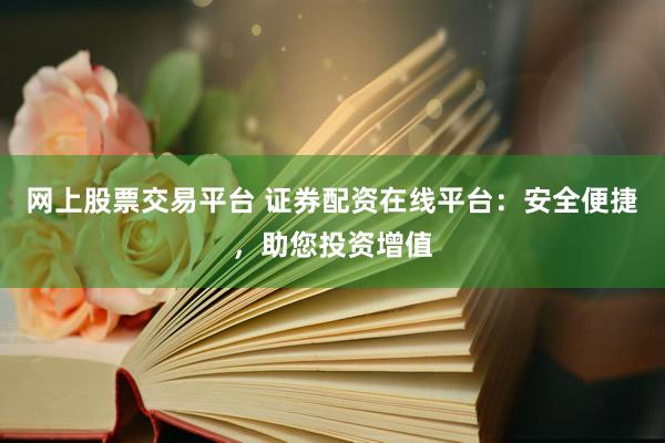 网上股票交易平台 证券配资在线平台：安全便捷，助您投资增值