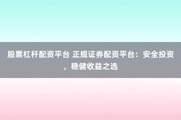 股票杠杆配资平台 正规证券配资平台：安全投资，稳健收益之选