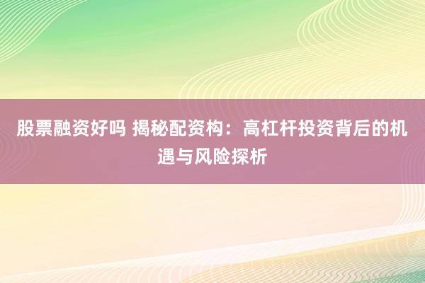股票融资好吗 揭秘配资构：高杠杆投资背后的机遇与风险探析