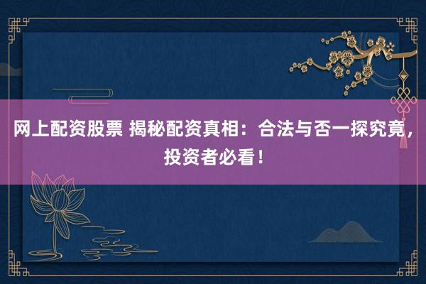 网上配资股票 揭秘配资真相：合法与否一探究竟，投资者必看！