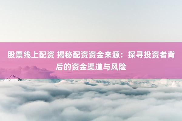 股票线上配资 揭秘配资资金来源：探寻投资者背后的资金渠道与风险