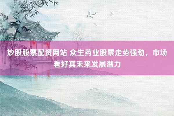 炒股股票配资网站 众生药业股票走势强劲，市场看好其未来发展潜力