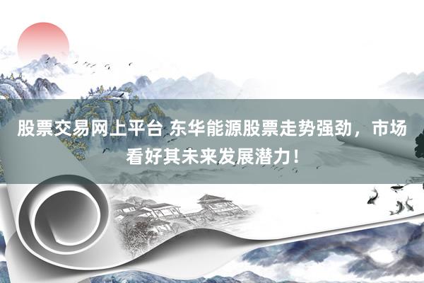 股票交易网上平台 东华能源股票走势强劲，市场看好其未来发展潜力！