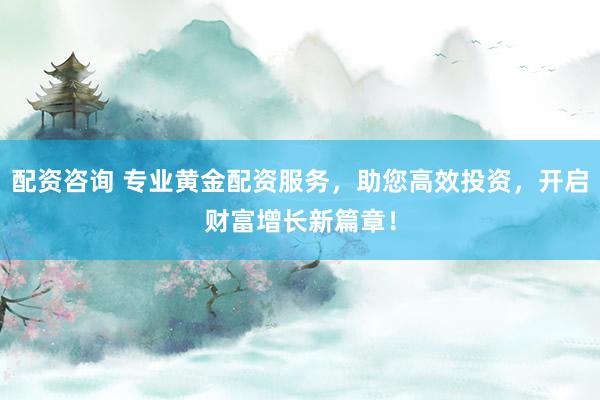 配资咨询 专业黄金配资服务，助您高效投资，开启财富增长新篇章！
